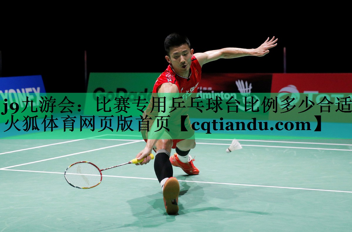 j9九游会：比赛专用乒乓球台比例多少合适火狐体育网页版首页