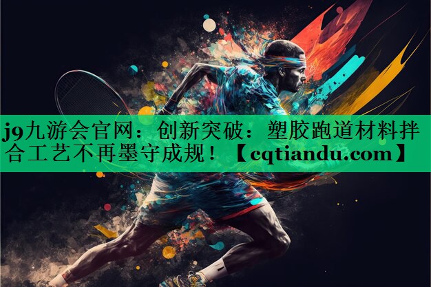 j9九游会官网：创新突破：塑胶跑道材料拌合工艺不再墨守成规！